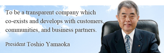 To be a transparent company which co-exists and develops with customers, communities, and business partners.President Toshio Yamaoka